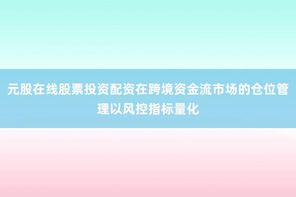 元股在线股票投资配资在跨境资金流市场的仓位管理以风控指标量化