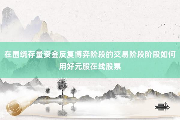 在围绕存量资金反复博弈阶段的交易阶段阶段如何用好元股在线股票
