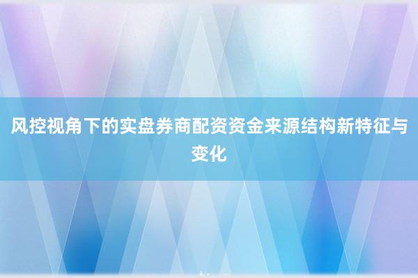 风控视角下的实盘券商配资资金来源结构新特征与变化
