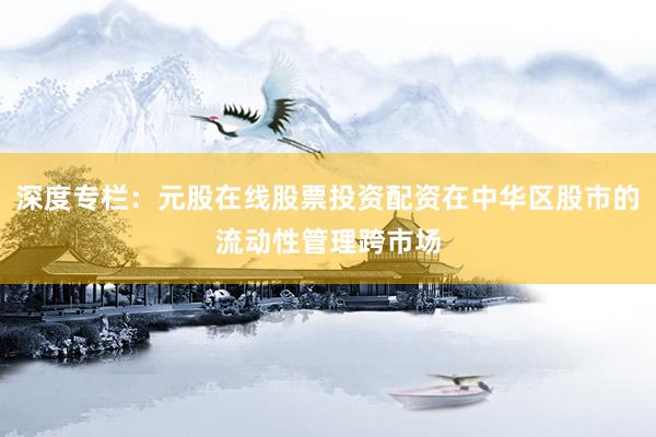 深度专栏：元股在线股票投资配资在中华区股市的流动性管理跨市场