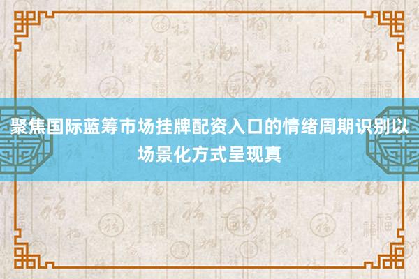 聚焦国际蓝筹市场挂牌配资入口的情绪周期识别以场景化方式呈现真