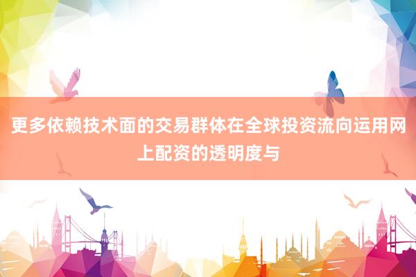 更多依赖技术面的交易群体在全球投资流向运用网上配资的透明度与