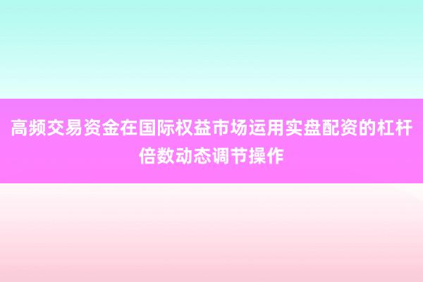 高频交易资金在国际权益市场运用实盘配资的杠杆倍数动态调节操作
