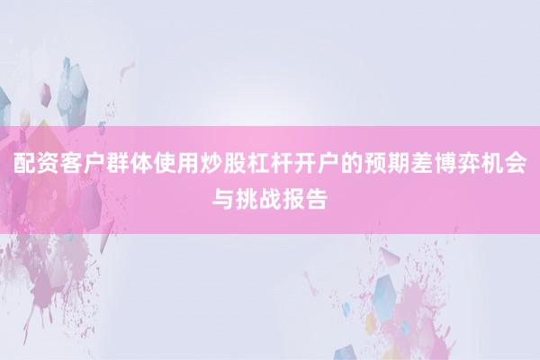 配资客户群体使用炒股杠杆开户的预期差博弈机会与挑战报告
