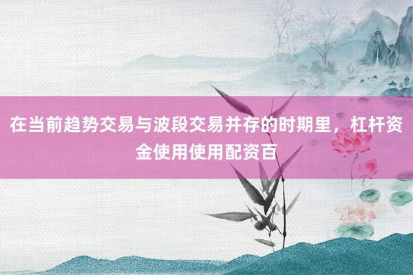 在当前趋势交易与波段交易并存的时期里，杠杆资金使用使用配资百