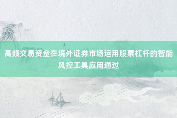 高频交易资金在境外证券市场运用股票杠杆的智能风控工具应用通过