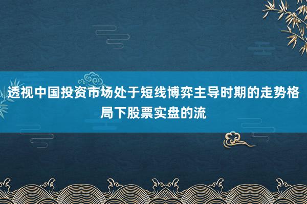 透视中国投资市场处于短线博弈主导时期的走势格局下股票实盘的流