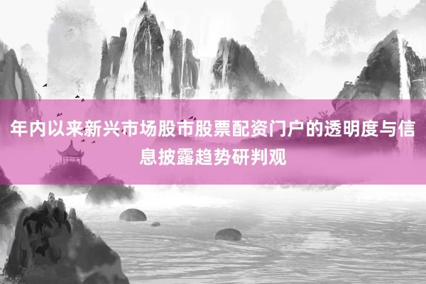 年内以来新兴市场股市股票配资门户的透明度与信息披露趋势研判观