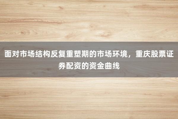 面对市场结构反复重塑期的市场环境，重庆股票证券配资的资金曲线