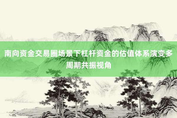 南向资金交易圈场景下杠杆资金的估值体系演变多周期共振视角