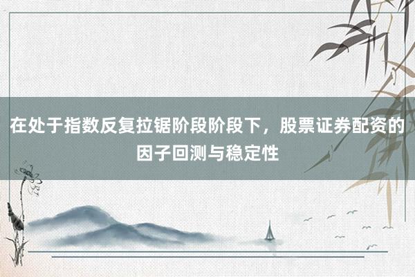 在处于指数反复拉锯阶段阶段下,股票证券配资的因子回测与稳定性