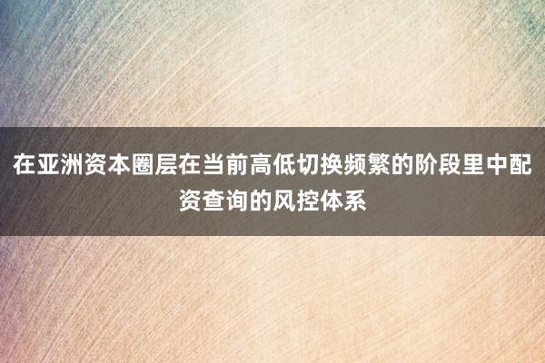 在亚洲资本圈层在当前高低切换频繁的阶段里中配资查询的风控体系