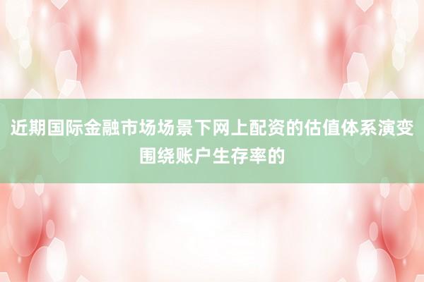 近期国际金融市场场景下网上配资的估值体系演变围绕账户生存率的