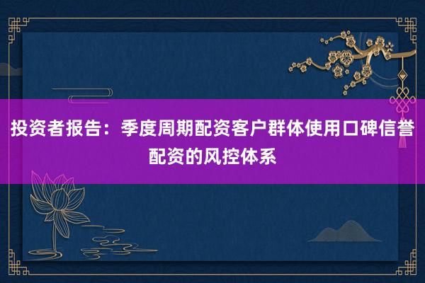 投资者报告：季度周期配资客户群体使用口碑信誉配资的风控体系