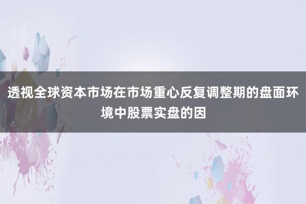 透视全球资本市场在市场重心反复调整期的盘面环境中股票实盘的因