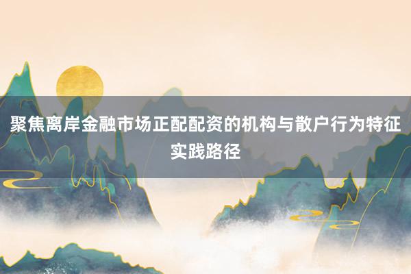 聚焦离岸金融市场正配配资的机构与散户行为特征实践路径