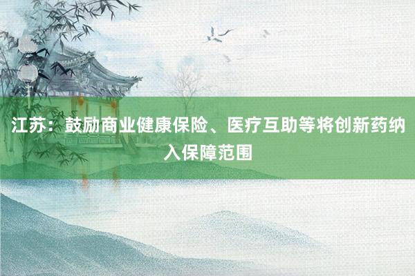 江苏：鼓励商业健康保险、医疗互助等将创新药纳入保障范围