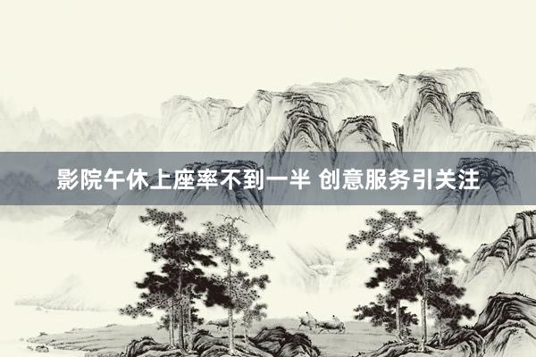 影院午休上座率不到一半 创意服务引关注