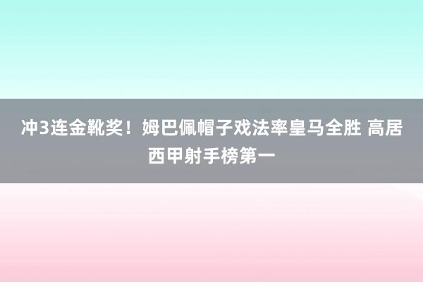 冲3连金靴奖！姆巴佩帽子戏法率皇马全胜 高居西甲射手榜第一