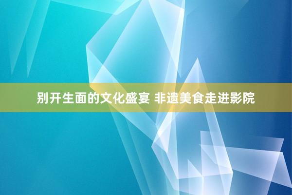 别开生面的文化盛宴 非遗美食走进影院