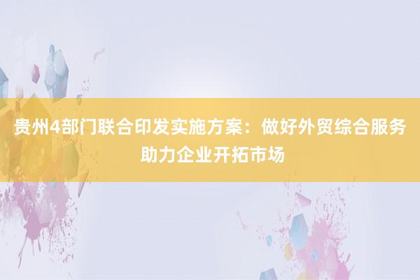 贵州4部门联合印发实施方案:做好外贸综合服务 助力企业开拓市场