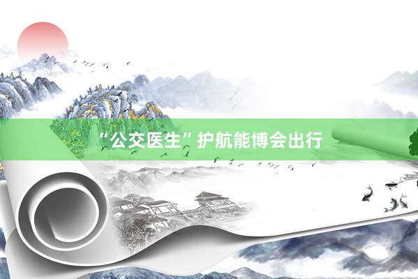 “公交医生”护航能博会出行