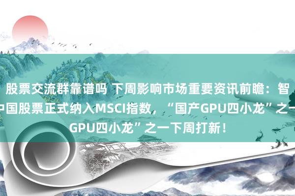 股票交流群靠谱吗 下周影响市场重要资讯前瞻：智谱等33只中国股票正式纳入MSCI指数，“国产GPU四小龙”之一下周打新！