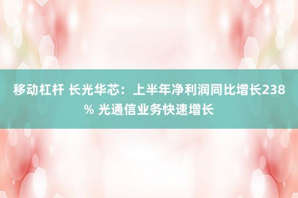 移动杠杆 长光华芯：上半年净利润同比增长238% 光通信业务快速增长