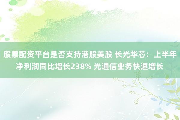 股票配资平台是否支持港股美股 长光华芯：上半年净利润同比增长238% 光通信业务快速增长
