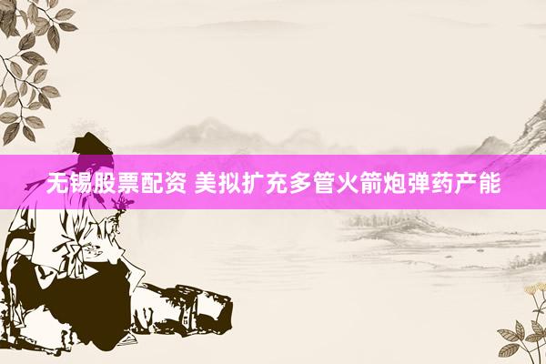 无锡股票配资 美拟扩充多管火箭炮弹药产能