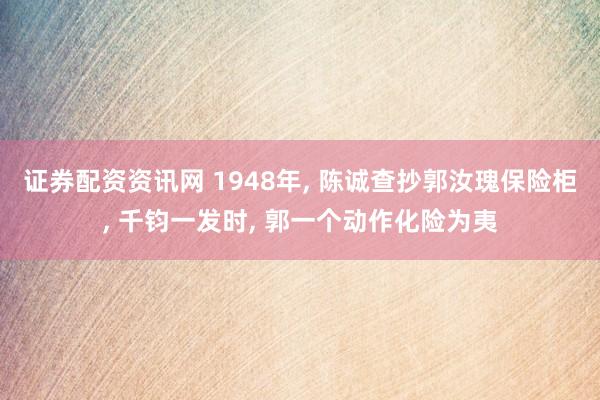 证券配资资讯网 1948年, 陈诚查抄郭汝瑰保险柜, 千钧一发时, 郭一个动作化险为夷