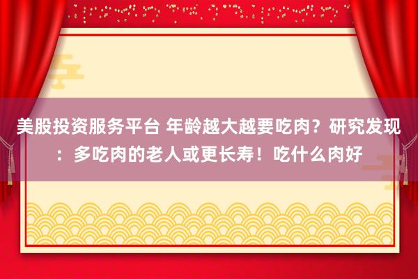 美股投资服务平台 年龄越大越要吃肉？研究发现：多吃肉的老人或更长寿！吃什么肉好