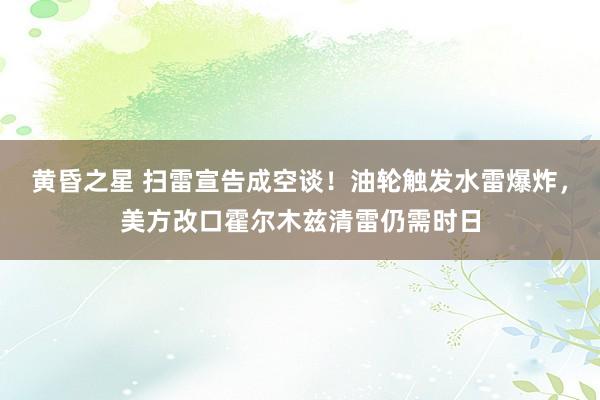 黄昏之星 扫雷宣告成空谈！油轮触发水雷爆炸，美方改口霍尔木兹清雷仍需时日