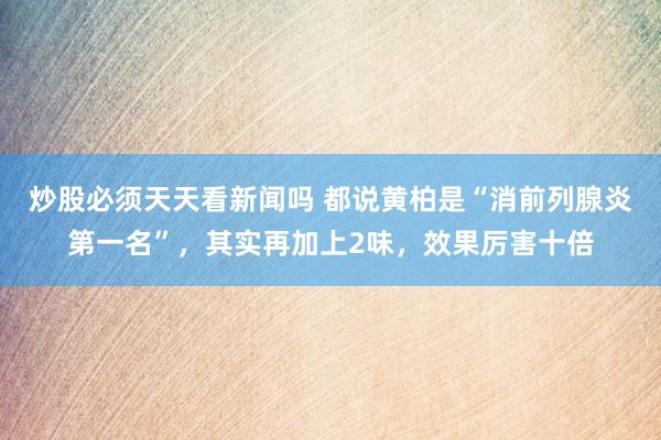 炒股必须天天看新闻吗 都说黄柏是“消前列腺炎第一名”,其实再加上2味,效果厉害十倍