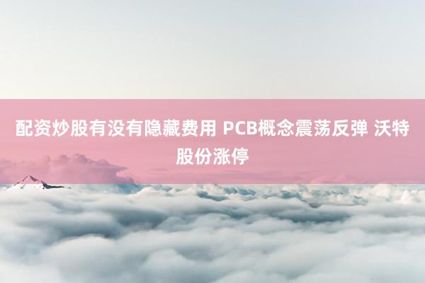 配资炒股有没有隐藏费用 PCB概念震荡反弹 沃特股份涨停