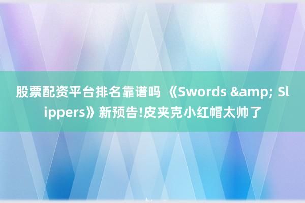 股票配资平台排名靠谱吗 《Swords & Slippers》新预告!皮夹克小红帽太帅了