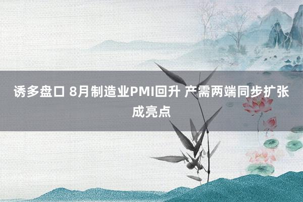 诱多盘口 8月制造业PMI回升 产需两端同步扩张成亮点