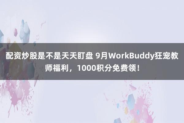 配资炒股是不是天天盯盘 9月WorkBuddy狂宠教师福利，1000积分免费领！