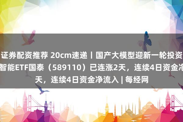 证券配资推荐 20cm速递丨国产大模型迎新一轮投资期，科创人工智能ETF国泰（589110）已连涨2天，连续4日资金净流入 | 每经网