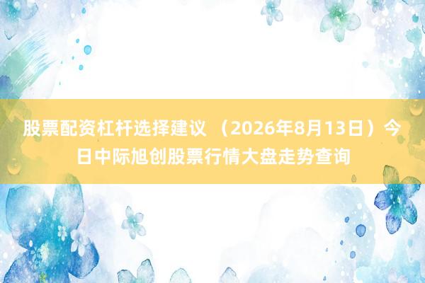 股票配资杠杆选择建议 （2026年8月13日）今日中际旭创股票行情大盘走势查询