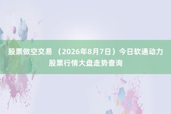 股票做空交易 （2026年8月7日）今日软通动力股票行情大盘走势查询