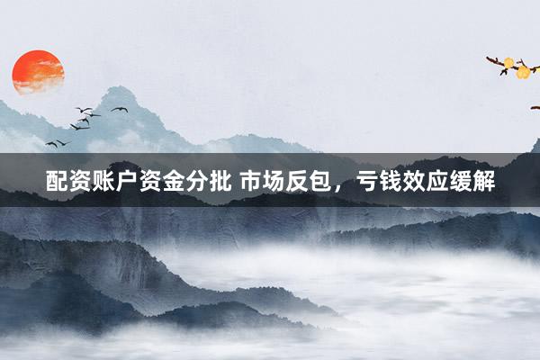 配资账户资金分批 市场反包，亏钱效应缓解