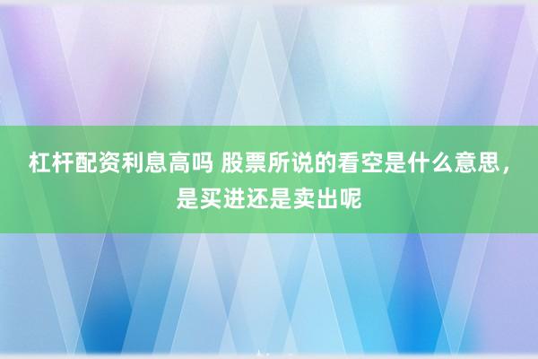 杠杆配资利息高吗 股票所说的看空是什么意思，是买进还是卖出呢