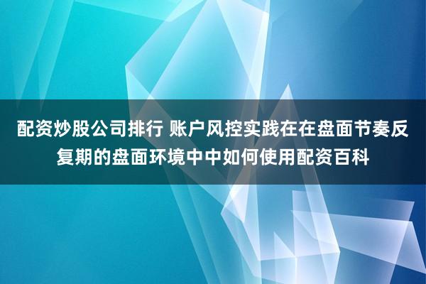 配资炒股公司排行 账户风控实践在在盘面节奏反复期的盘面环境中中如何使用配资百科