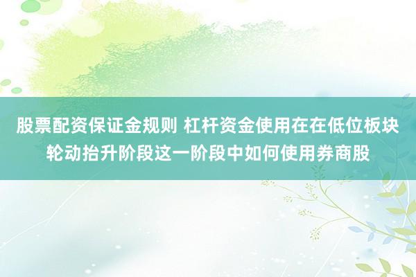 股票配资保证金规则 杠杆资金使用在在低位板块轮动抬升阶段这一阶段中如何使用券商股