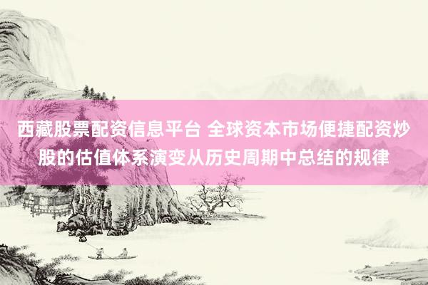 西藏股票配资信息平台 全球资本市场便捷配资炒股的估值体系演变从历史周期中总结的规律