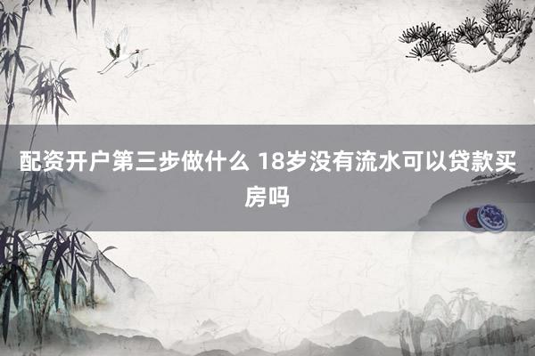 配资开户第三步做什么 18岁没有流水可以贷款买房吗
