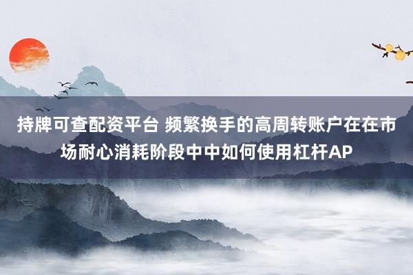 持牌可查配资平台 频繁换手的高周转账户在在市场耐心消耗阶段中中如何使用杠杆AP