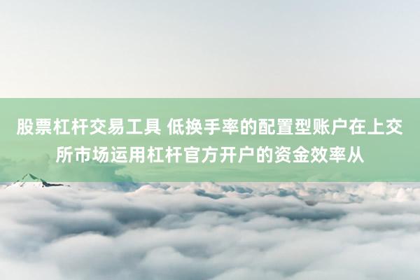 股票杠杆交易工具 低换手率的配置型账户在上交所市场运用杠杆官方开户的资金效率从