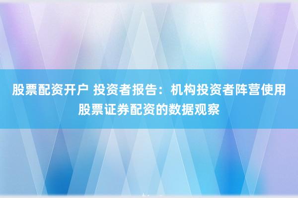 股票配资开户 投资者报告：机构投资者阵营使用股票证券配资的数据观察